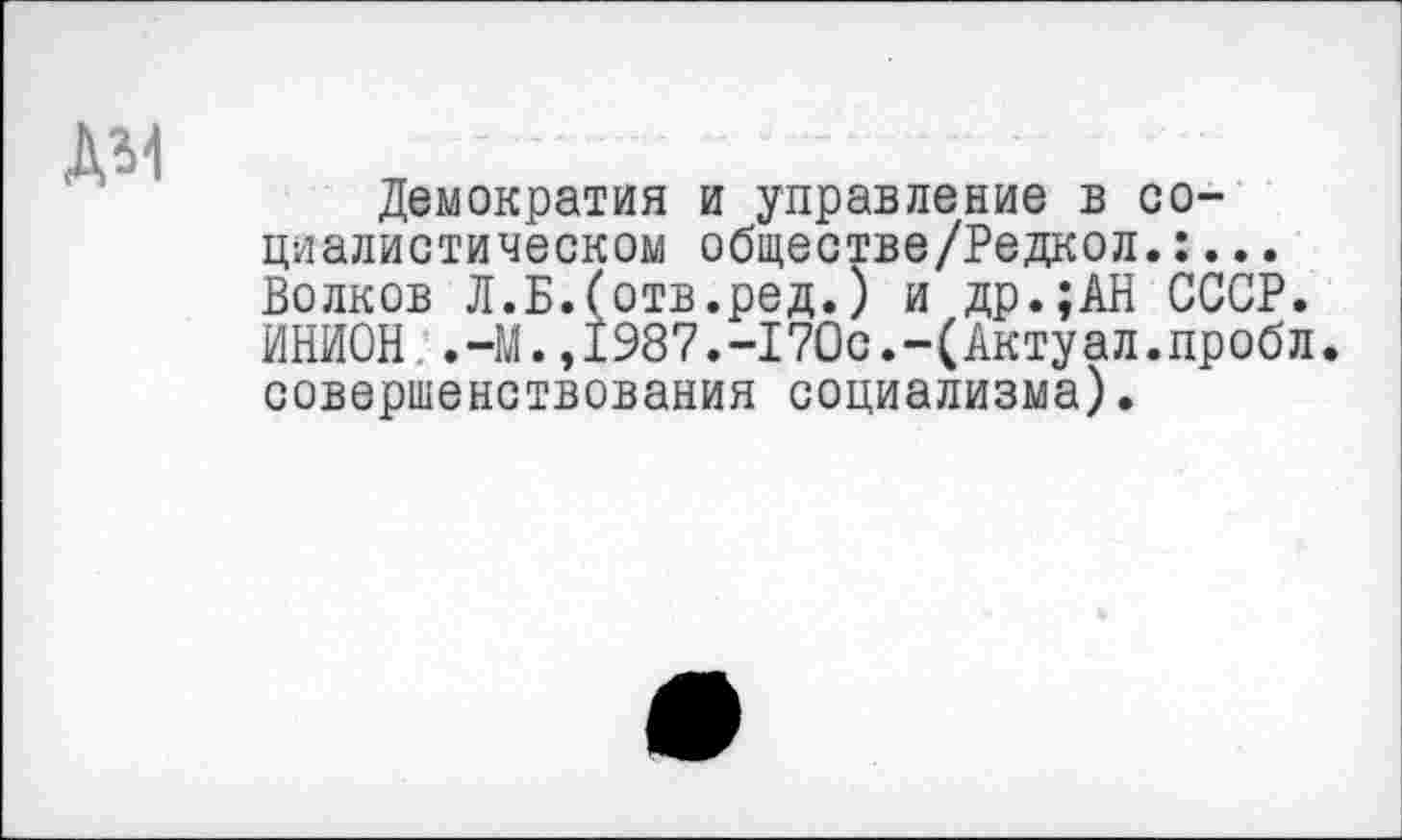 ﻿
Демократия и управление в социалистическом обществе/Редкол.:... Волков Л.Б.Готв.ред.) и др.;АН СССР. ИНИОН .-М.,1987.-170с.-(Актуал.пробл. совершенствования социализма).